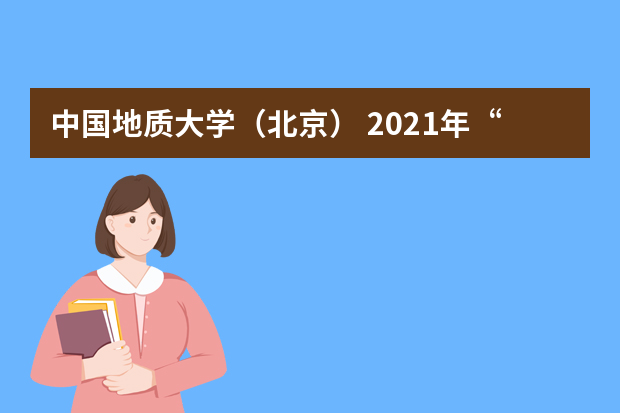 中国地质大学（北京） 2021年“高校专项计划”招生简章发布
